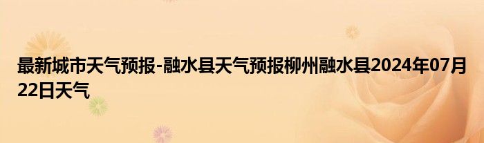 最新城市天气预报-融水县天气预报柳州融水县2024年07月22日天气