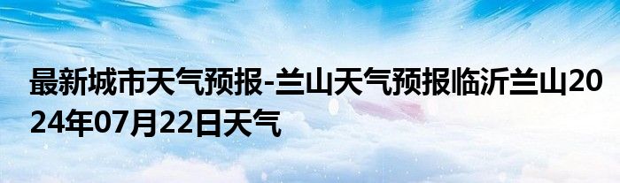 最新城市天气预报-兰山天气预报临沂兰山2024年07月22日天气