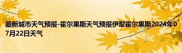 最新城市天气预报-霍尔果斯天气预报伊犁霍尔果斯2024年07月22日天气