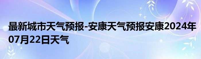 最新城市天气预报-安康天气预报安康2024年07月22日天气