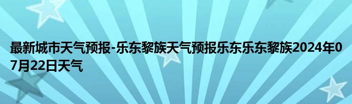 最新城市天气预报-乐东黎族天气预报乐东乐东黎族2024年07月22日天气