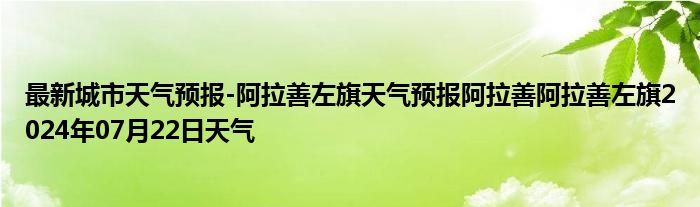 最新城市天气预报-阿拉善左旗天气预报阿拉善阿拉善左旗2024年07月22日天气