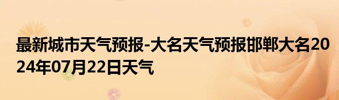 最新城市天气预报-大名天气预报邯郸大名2024年07月22日天气