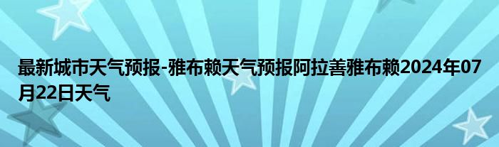 最新城市天气预报-雅布赖天气预报阿拉善雅布赖2024年07月22日天气