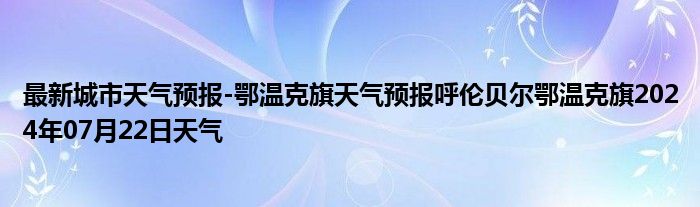 最新城市天气预报-鄂温克旗天气预报呼伦贝尔鄂温克旗2024年07月22日天气