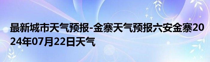 最新城市天气预报-金寨天气预报六安金寨2024年07月22日天气