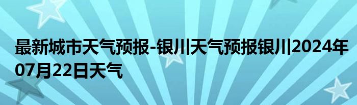 最新城市天气预报-银川天气预报银川2024年07月22日天气