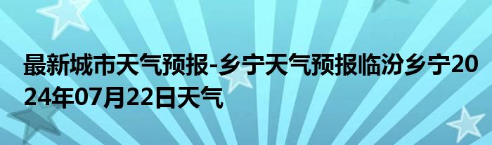 最新城市天气预报-乡宁天气预报临汾乡宁2024年07月22日天气