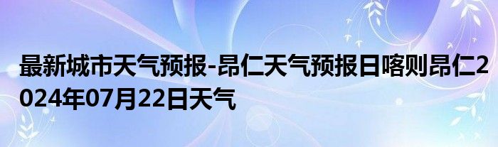 最新城市天气预报-昂仁天气预报日喀则昂仁2024年07月22日天气