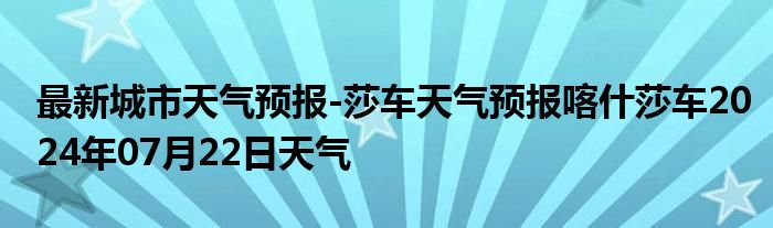 最新城市天气预报-莎车天气预报喀什莎车2024年07月22日天气