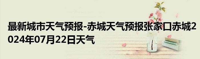 最新城市天气预报-赤城天气预报张家口赤城2024年07月22日天气