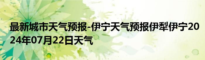 最新城市天气预报-伊宁天气预报伊犁伊宁2024年07月22日天气