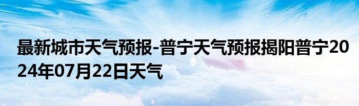 最新城市天气预报-普宁天气预报揭阳普宁2024年07月22日天气