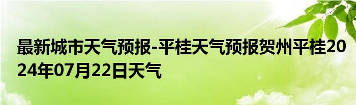 最新城市天气预报-平桂天气预报贺州平桂2024年07月22日天气