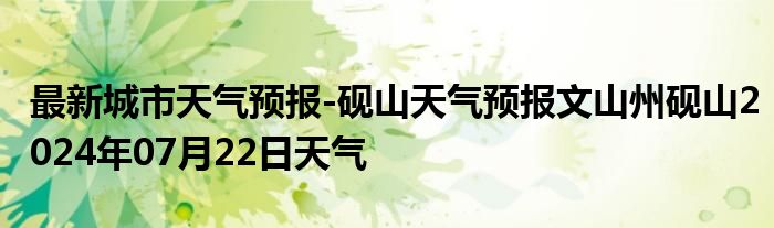 最新城市天气预报-砚山天气预报文山州砚山2024年07月22日天气