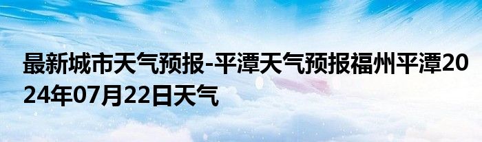 最新城市天气预报-平潭天气预报福州平潭2024年07月22日天气