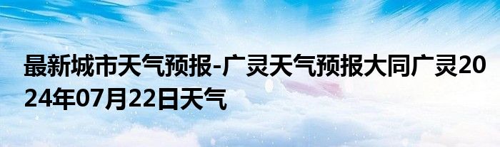 最新城市天气预报-广灵天气预报大同广灵2024年07月22日天气