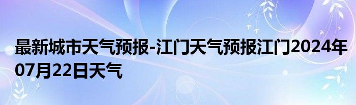 最新城市天气预报-江门天气预报江门2024年07月22日天气