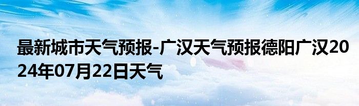 最新城市天气预报-广汉天气预报德阳广汉2024年07月22日天气