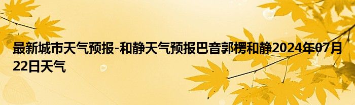 最新城市天气预报-和静天气预报巴音郭楞和静2024年07月22日天气