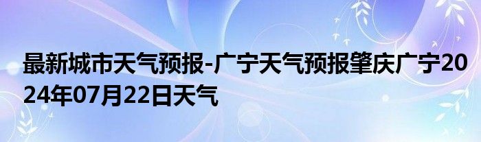 最新城市天气预报-广宁天气预报肇庆广宁2024年07月22日天气