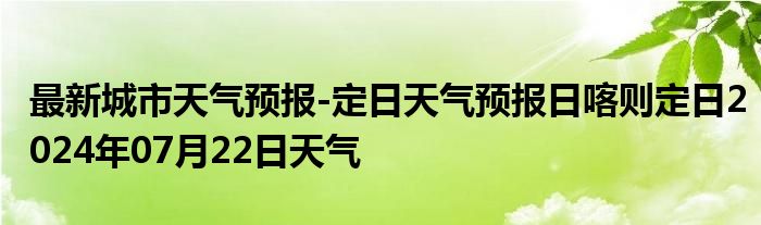 最新城市天气预报-定日天气预报日喀则定日2024年07月22日天气