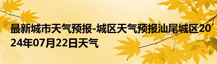 最新城市天气预报-城区天气预报汕尾城区2024年07月22日天气