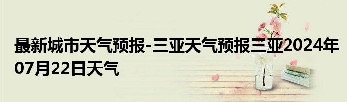 最新城市天气预报-三亚天气预报三亚2024年07月22日天气