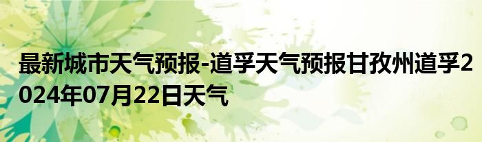 最新城市天气预报-道孚天气预报甘孜州道孚2024年07月22日天气