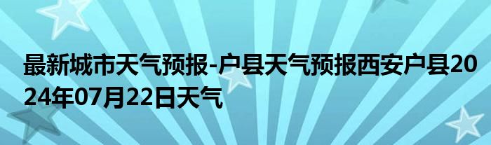 最新城市天气预报-户县天气预报西安户县2024年07月22日天气