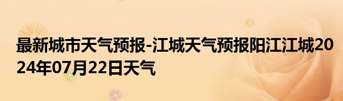 最新城市天气预报-江城天气预报阳江江城2024年07月22日天气