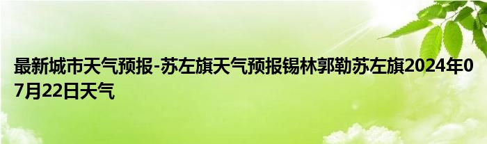 最新城市天气预报-苏左旗天气预报锡林郭勒苏左旗2024年07月22日天气