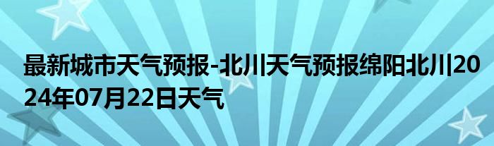 最新城市天气预报-北川天气预报绵阳北川2024年07月22日天气