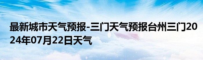 最新城市天气预报-三门天气预报台州三门2024年07月22日天气