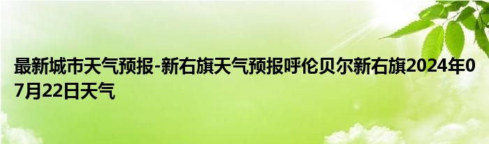 最新城市天气预报-新右旗天气预报呼伦贝尔新右旗2024年07月22日天气