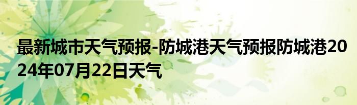 最新城市天气预报-防城港天气预报防城港2024年07月22日天气