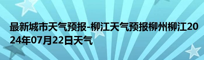 最新城市天气预报-柳江天气预报柳州柳江2024年07月22日天气