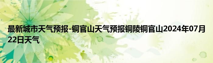 最新城市天气预报-铜官山天气预报铜陵铜官山2024年07月22日天气