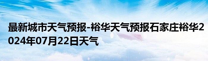 最新城市天气预报-裕华天气预报石家庄裕华2024年07月22日天气