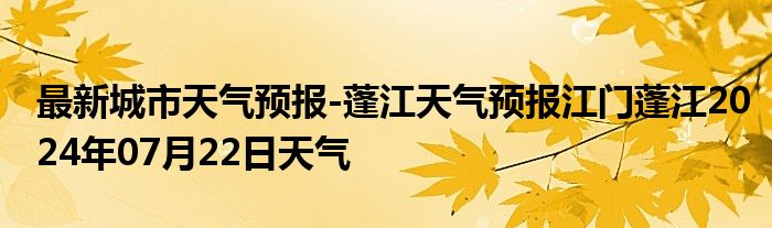 最新城市天气预报-蓬江天气预报江门蓬江2024年07月22日天气