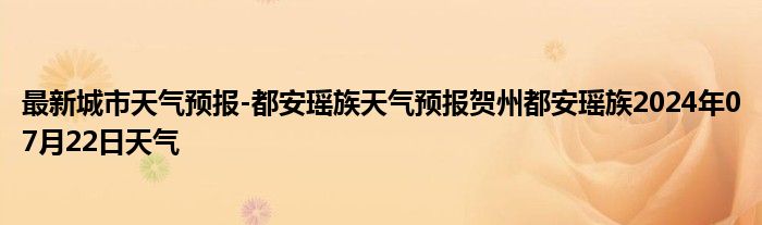 最新城市天气预报-都安瑶族天气预报贺州都安瑶族2024年07月22日天气