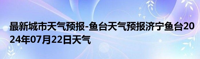 最新城市天气预报-鱼台天气预报济宁鱼台2024年07月22日天气