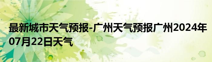 最新城市天气预报-广州天气预报广州2024年07月22日天气