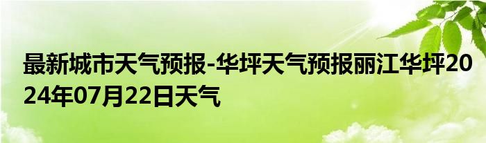 最新城市天气预报-华坪天气预报丽江华坪2024年07月22日天气