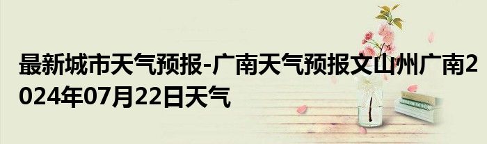 最新城市天气预报-广南天气预报文山州广南2024年07月22日天气