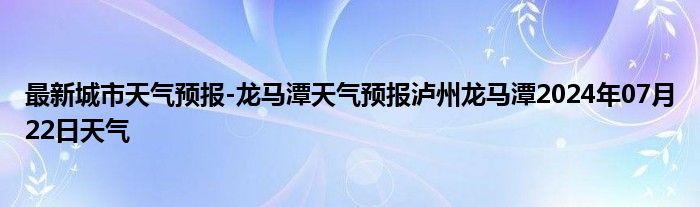 最新城市天气预报-龙马潭天气预报泸州龙马潭2024年07月22日天气