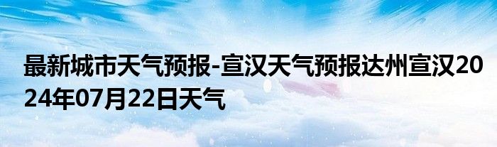 最新城市天气预报-宣汉天气预报达州宣汉2024年07月22日天气