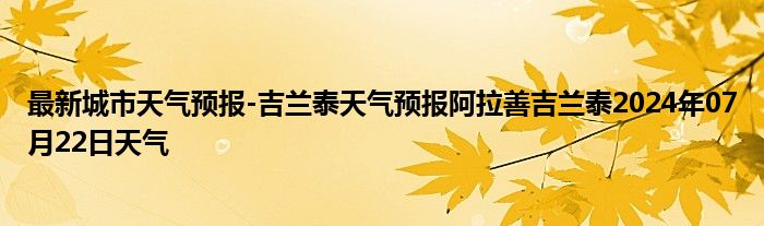 最新城市天气预报-吉兰泰天气预报阿拉善吉兰泰2024年07月22日天气