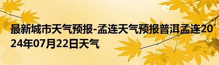 最新城市天气预报-孟连天气预报普洱孟连2024年07月22日天气