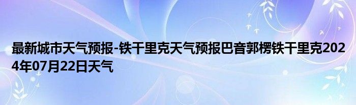 最新城市天气预报-铁干里克天气预报巴音郭楞铁干里克2024年07月22日天气